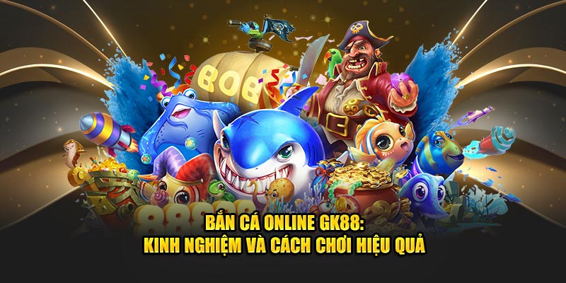 Bắn cá online Gk88 kinh nghiệm và cách chơi hiệu quả