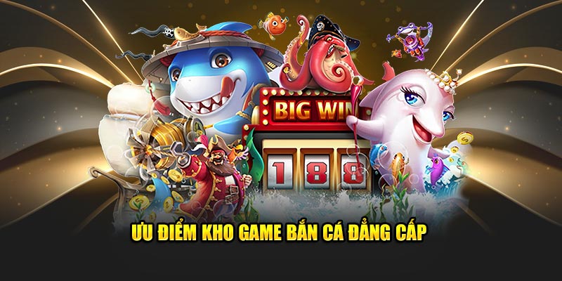 Ưu điểm kho game bắn cá đẳng cấp